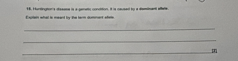 Huntington's disease is a genetic condition. It is caused by a dominant allele. 
Explain what is meant by the term dominant allele. 
_ 
_ 
_[2]