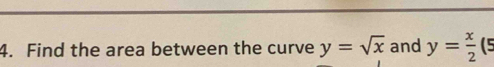 Find the area between the curve y=sqrt(x) and y= x/2 (5