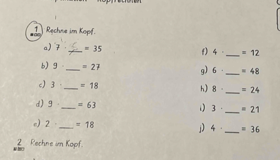 Rechne im Kopf. 
- . 
a) 7_  =35 f) 4 ·_  =12
b) g ·_  =27 g) 6 · _  =48
c) 3 ·_  =18 sigma _ =24
h) 
d) g ._ =63 3· _  =21
i) 
e 2 · _  =18
j) 4· _  =36
2Rechne im Kopf.