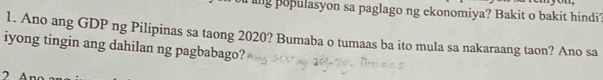 ang populasyon sa paglago ng ekonomiya? Bakit o bakit hindi? 
1. Ano ang GDP ng Pilipinas sa taong 2020? Bumaba o tumaas ba ito mula sa nakaraang taon? Ano sa 
iyong tingin ang dahilan ng pagbabago?