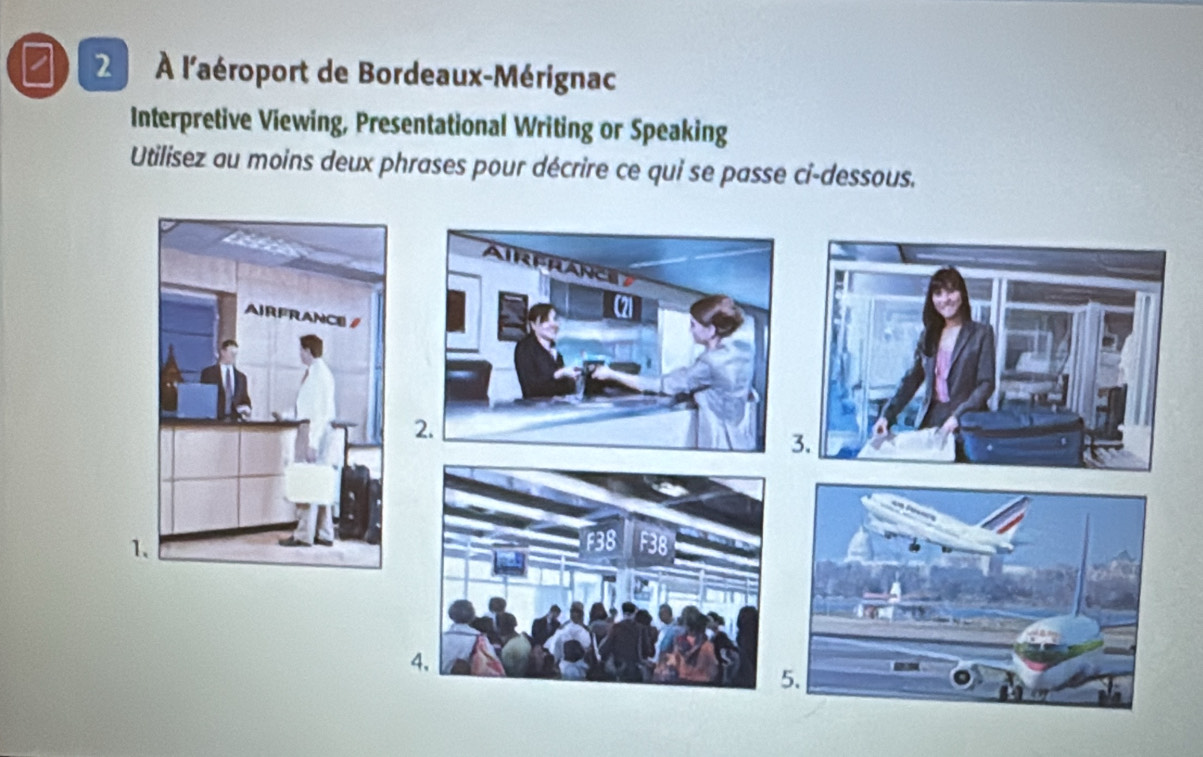 2 À l'aéroport de Bordeaux-Mérignac 
Interpretive Viewing, Presentational Writing or Speaking 
Utilisez au moins deux phrases pour décrire ce qui se passe ci-dessous. 
2. 
. 
4 
.