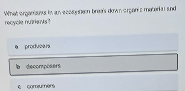 What organisms in an ecosystem break down organic material and
recycle nutrients?
producers
b decomposers
c consumers