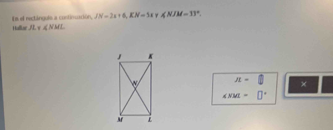 En el rectángulo a continuación, JN=2x+6, KN=5x ∠ NJM=33°. 
Hallar / y ∠ NML
JL=
×
∠ NML=□°