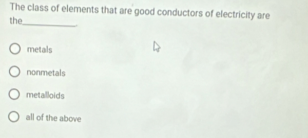 The class of elements that are good conductors of electricity are
_
the
.
metals
nonmetals
metalloids
all of the above