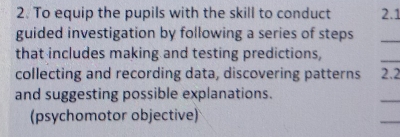 To equip the pupils with the skill to conduct 2.1 
guided investigation by following a series of steps 
_ 
that includes making and testing predictions, 
_ 
collecting and recording data, discovering patterns 2.2 
and suggesting possible explanations. 
_ 
(psychomotor objective) 
_