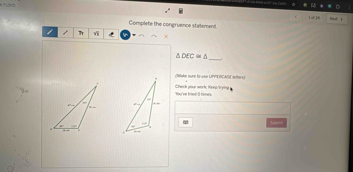 4006f7-d1cd-44db-ac97-3ac2a88f
K FLOYD
< 1 of 24 Next >
Complete the congruence statement.
i Tr sqrt(± ) I
△ DEC≌ △ _.
(Make sure to use UPPERCASE letters)
Check your work: Keep trying
You've tried O times.
Submit