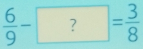  6/9 -?= 3/8 