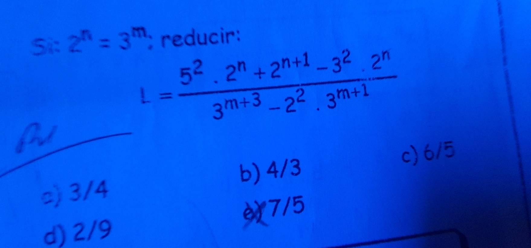 Si: 2^n=3^m : reducir:
L= (5^2· 2^n+2^(n+1)-3^2· 2^n)/3^(m+3)-2^2· 3^(m+1) 
a
c) 6/5
b) 4/3
□) 3/4
7/5
d) 2/9