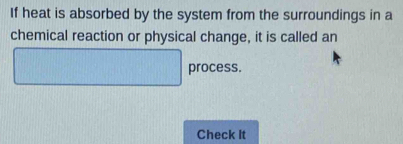 If heat is absorbed by the system from the surroundings in a 
chemical reaction or physical change, it is called an 
process. 
Check It