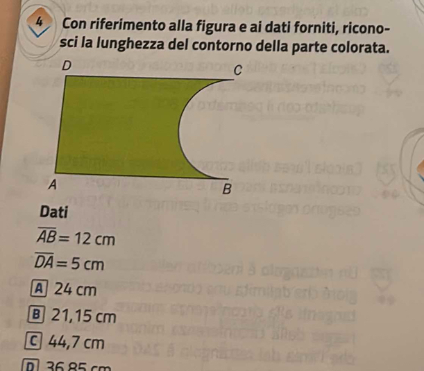 Con riferimento alla figura e ai dati forniti, ricono-
sci la lunghezza del contorno della parte colorata.
Dati
overline AB=12cm
overline DA=5cm
A 24 cm
B 21,15 cm
c 44,7 cm
136 85.cm