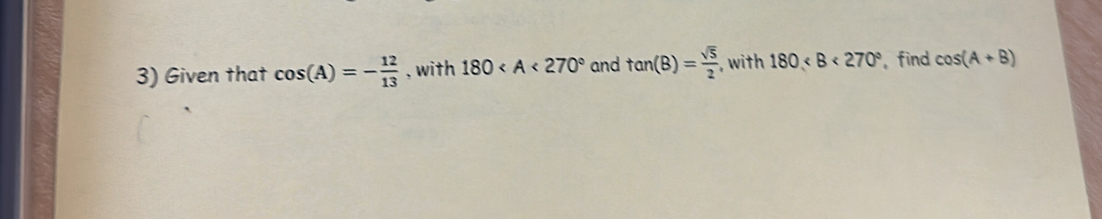 Given that cos (A)=- 12/13  , with 180 and tan (B)= sqrt(5)/2  , with 180 find cos (A+B)