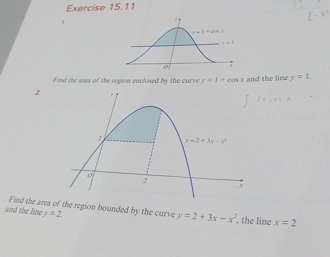 Find the area of the region enclosed by the curve y=1+cos x and the line y=1.
2
Find the area of the region bounded by the curve y=2+3x-x^2 , the line x=2
and the line y=2.