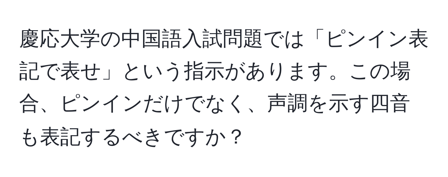 慶応大学の中国語入試問題では「ピンイン表記で表せ」という指示があります。この場合、ピンインだけでなく、声調を示す四音も表記するべきですか？