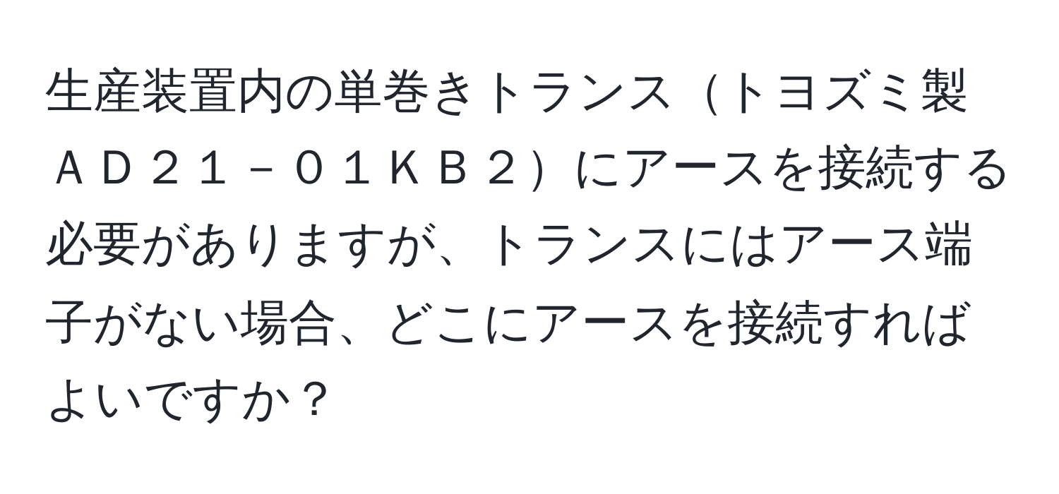 生産装置内の単巻きトランストヨズミ製ＡＤ２１－０１ＫＢ２にアースを接続する必要がありますが、トランスにはアース端子がない場合、どこにアースを接続すればよいですか？