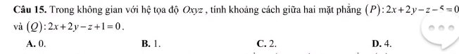 Trong không gian với hệ tọa độ Oxyz , tính khoảng cách giữa hai mặt phẳng (P): 2x+2y-z-^xi =0
và (2 ):2x+2y-z+1=0.
A. 0. B. 1. C. 2. D. 4.