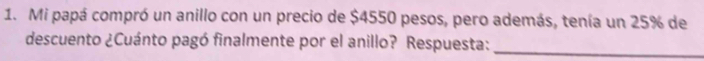 Mi papá compró un anillo con un precio de $4550 pesos, pero además, tenía un 25% de 
descuento ¿Cuánto pagó finalmente por el anillo? Respuesta:_