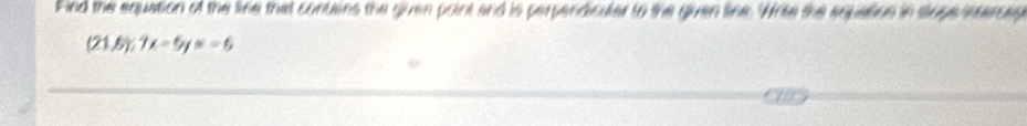 Find the equation of the lie that conuens the guen point and is perpendiculer to the qiuen see. Wree the squatioe in slugeineses
(21.6);7x-6y=-6
