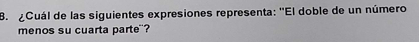 Cuál de las siguientes expresiones representa: ''El doble de un número 
menos su cuarta parte"?