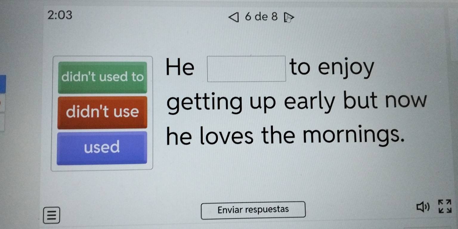 2:03 6 de 8 
didn't used to 
He □ to enjoy 
didn't use getting up early but now 
used 
he loves the mornings. 
Enviar respuestas 
D