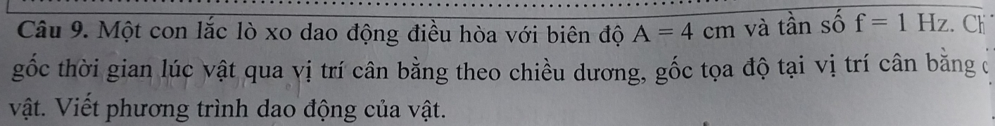 Một con lắc lò xo dao động điều hòa với biên độ A=4cm và tần số f=1Hz Ch 
gốc thời gian lúc vật qua vị trí cân bằng theo chiều dương, gốc tọa độ tại vị trí cân bằng ở 
vật. Viết phương trình dao động của vật.