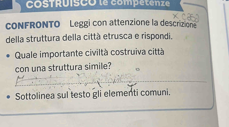 COSTRUISCO le competenze 
cONFRONTO Leggi con attenzione la descrizione 
della struttura della città etrusca e rispondi. 
Quale importante civiltà costruiva città 
con una struttura simile? 
Sottolinea sul testo gli elementi comuni.