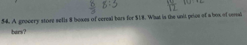 A grocery store sells 8 boxes of cereal bars for $18. What is the unit price of a box of cereal 
bars?