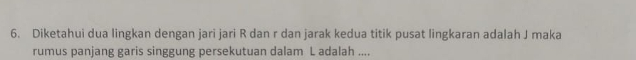 Diketahui dua lingkan dengan jari jari R dan r dan jarak kedua titik pusat lingkaran adalah J maka 
rumus panjang garis singgung persekutuan dalam L adalah ....