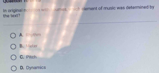 Quastion 10 
In original notation with neumes, which element of music was determined by
the text?
A. Rhythm
B. Meter
C. Pitch
D. Dynamics