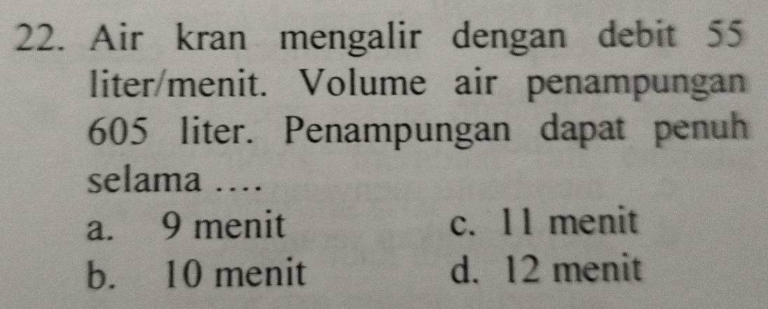 Air kran mengalir dengan debit 55
liter /menit. Volume air penampungan
605 liter. Penampungan dapat penuh
selama …
a. 9 menit c. 1 1 menit
b. 10 menit d. 12 menit