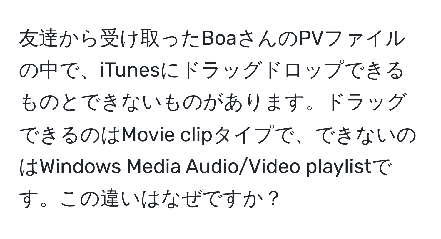 友達から受け取ったBoaさんのPVファイルの中で、iTunesにドラッグドロップできるものとできないものがあります。ドラッグできるのはMovie clipタイプで、できないのはWindows Media Audio/Video playlistです。この違いはなぜですか？