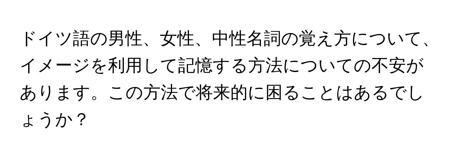 ドイツ語の男性、女性、中性名詞の覚え方について、イメージを利用して記憶する方法についての不安があります。この方法で将来的に困ることはあるでしょうか？