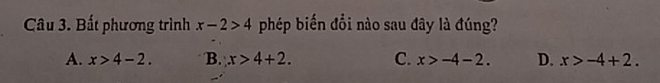 Bất phương trình x-2>4 phép biến đổi nào sau đây là đúng?
A. x>4-2. B. x>4+2. C. x>-4-2. D. x>-4+2.