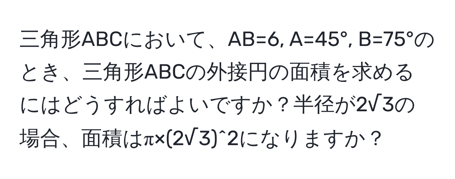 三角形ABCにおいて、AB=6, A=45°, B=75°のとき、三角形ABCの外接円の面積を求めるにはどうすればよいですか？半径が2√3の場合、面積はπ×(2√3)^2になりますか？