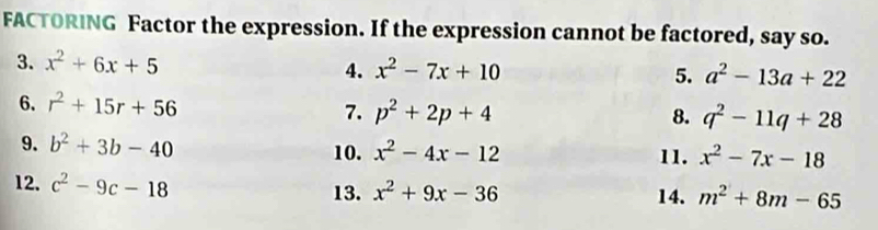 FACTORING Factor the expression. If the expression cannot be factored, say so. 
3. x^2+6x+5
4. x^2-7x+10 5. a^2-13a+22
6. r^2+15r+56
7. p^2+2p+4 8. q^2-11q+28
9. b^2+3b-40 10. x^2-4x-12 11. x^2-7x-18
12. c^2-9c-18 13. x^2+9x-36 14. m^2+8m-65