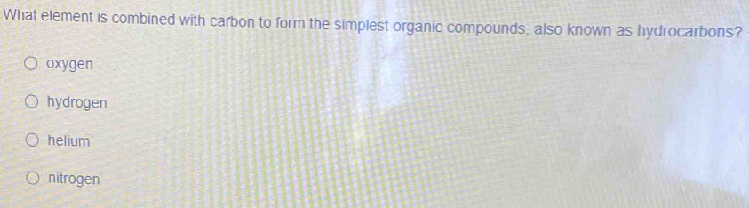 What element is combined with carbon to form the simplest organic compounds, also known as hydrocarbons?
oxygen
hydrogen
helium
nitrogen