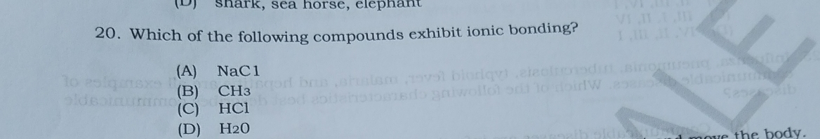 shark, sea horse, elephant
20. Which of the following compounds exhibit ionic bonding?
(A) NaC1
(B) CH3
(C) HCl
(D) H20
the body.