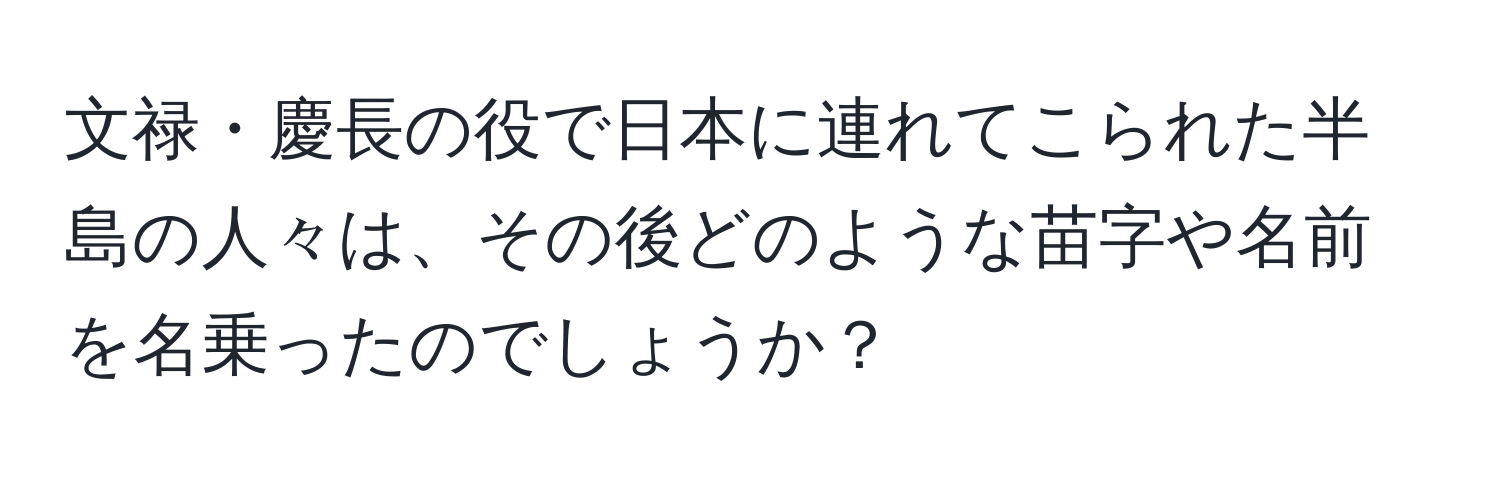 文禄・慶長の役で日本に連れてこられた半島の人々は、その後どのような苗字や名前を名乗ったのでしょうか？