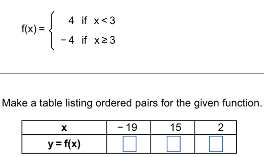 f(x)=beginarrayl 4ifx<3 -4ifx≥ 3endarray.
Make a table listing ordered pairs for the given function.