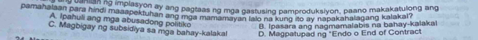 an para him n9 implasyon ay ang pagtaas ng mga gastusing pamproduksiyon, paano makakatulong ang
pamahalaan para hindi maaapektuhan ang mga mamamayan lalo na kung ito ay napakahalagang kalakal?
A. Ipahuli ang mga abusadong politiko B. Ipasara ang nagmamalabis na bahay-kalakal
C. Magbigay ng subsidiya sa mga bahay-kalaka! D. Magpatupad ng "Endo o End of Contract