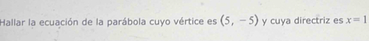 Hallar la ecuación de la parábola cuyo vértice es (5,-5) y cuya directriz es x=1