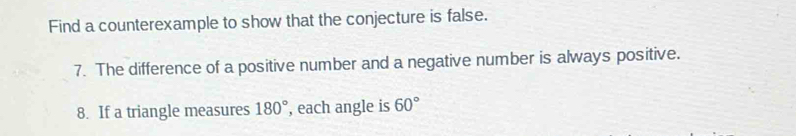 Find a counterexample to show that the conjecture is false. 
7. The difference of a positive number and a negative number is always positive. 
8. If a triangle measures 180° , each angle is 60°