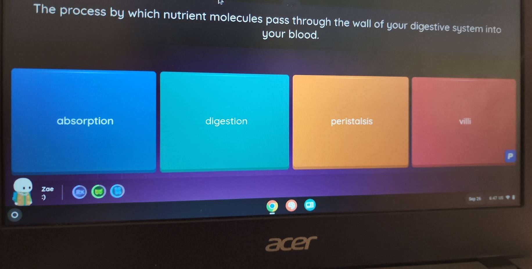 The process by which nutrient molecules pass through the wall of your digestive system into
your blood.
absorption digestion peristalsis villi
Sep 26 6:47 US ◆