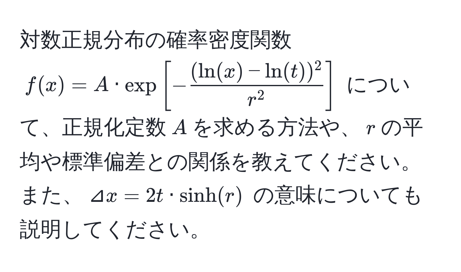 対数正規分布の確率密度関数 $f(x)=A · exp[-frac(ln(x)-ln(t))^2r^2]$ について、正規化定数$A$を求める方法や、$r$の平均や標準偏差との関係を教えてください。また、$⊿x=2t · sinh(r)$ の意味についても説明してください。