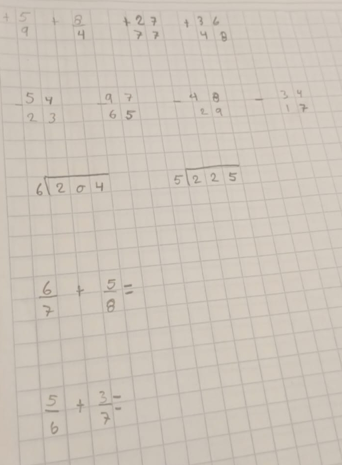 +beginarrayr 5 9endarray + 8/4  beginarrayr +27 77endarray +beginarrayr 36 48endarray
-beginarrayr 54 23endarray  9/6 endarray beginarrayr 48 - 29endarray 1 beginarrayr 34 -17 endarray
beginarrayr 6encloselongdiv 204endarray
beginarrayr 5encloselongdiv 225endarray
 6/7 + 5/8 =
 5/6 + 3/7 =