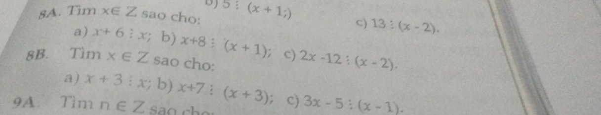 DJ 5:(x+1;)
8A. Tìm x∈ Z sao cho: 13:(x-2). 
c)
a) x+6:x : b) x+8:(x+1); c) 2x-12:(x-2). 
8B. Tìm x∈ Z sao cho:
a) x+3:x; b) x+7:(x+3); c) 3x-5:(x-1). 
9A Tìm n∈ Z