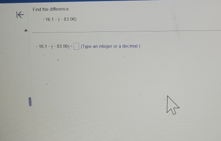 Find the difference
-16.1-(-83.06)
-16.1-(-83.06)=□ (Type an integer or a decimal)