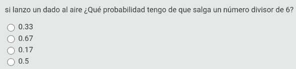 si lanzo un dado al aire ¿Qué probabilidad tengo de que salga un número divisor de 6?
0.33
0.67
0.17
0.5