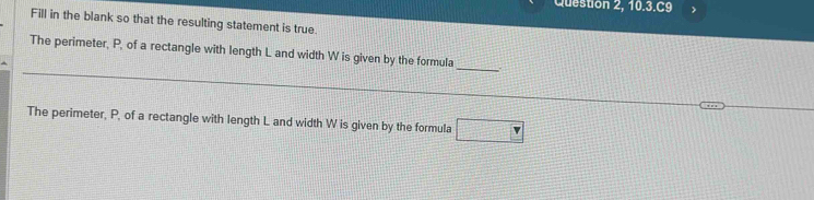 Question 2, 10.3.C9 >
Fill in the blank so that the resulting statement is true.
_
The perimeter, P, of a rectangle with length L and width W is given by the formula
The perimeter, P, of a rectangle with length L and width W is given by the formula □