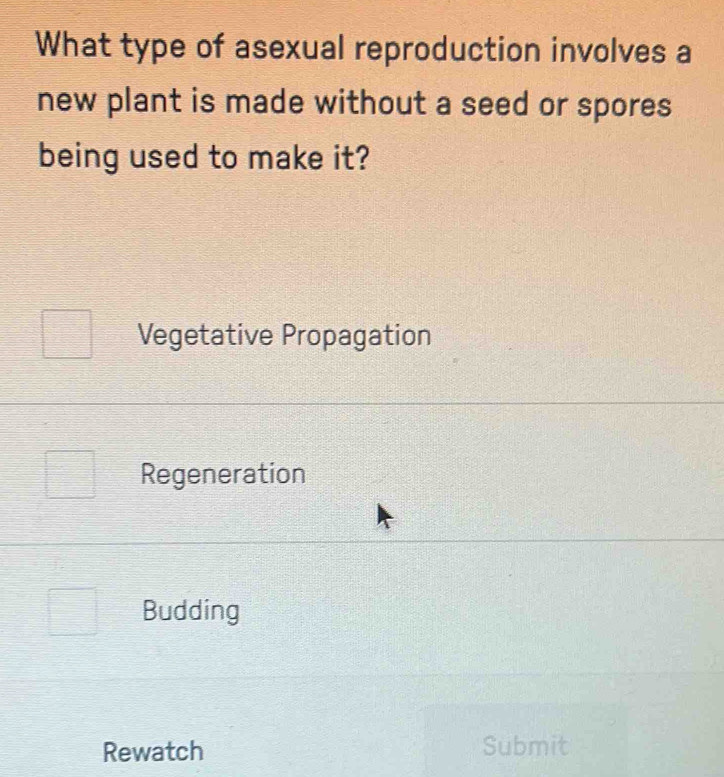 What type of asexual reproduction involves a
new plant is made without a seed or spores
being used to make it?
Vegetative Propagation
Regeneration
Budding
Rewatch Submit