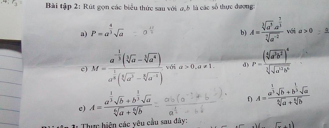 ,4, r_3= Bài tập 2: Rút gọn các biểu thức sau với a, b là các số thực dương: 
b) A=frac sqrt[3](a^5)· a^(frac 7)3sqrt[7](a^(-2))
a) P=a^(frac 4)3sqrt(a) với a>0
c) M=frac a^(-frac 1)3(sqrt[3](a)-sqrt[3](a^4))a^(frac 1)8(sqrt[6](a^3)-sqrt[6](a^(-1))) với a>0,a!= 1. d) P=frac (sqrt[4](a^3b^2))^4sqrt[3](sqrt a^2b^6)
e) A=frac a^(frac 1)3sqrt(b)+b^(frac 1)3sqrt(a)sqrt[6](a)+sqrt[6](b)
f) A=frac a^(frac 1)3sqrt(b)+b^(frac 1)3sqrt(a)sqrt[6](a)+sqrt[6](b)
3: Thực hiện các yêu cầu sau đây:
(x+1)